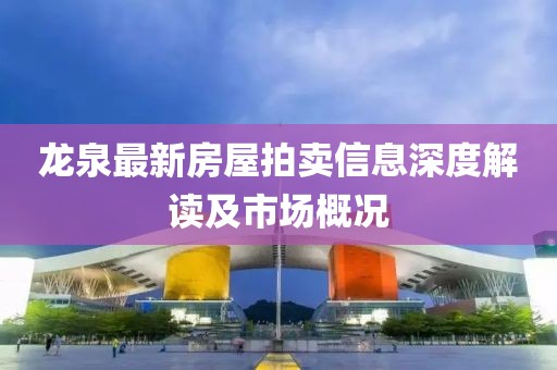 龍泉最新房屋拍賣信息深度解讀及市場(chǎng)概況