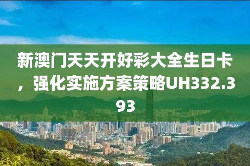 新澳門天天開好彩大全生日卡，強化實施方案策略UH332.393