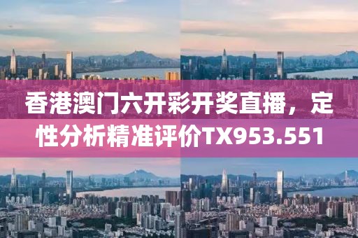 香港澳門六開彩開獎直播，定性分析精準(zhǔn)評價TX953.551