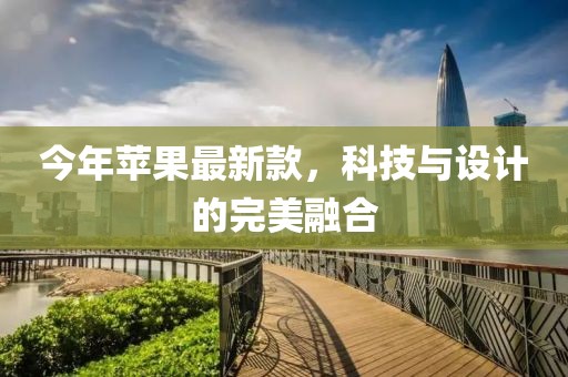 今年蘋果最新款，科技與設(shè)計(jì)的完美融合