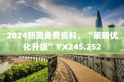 2024新奧免費資料，“策略優(yōu)化升級”YX245.252