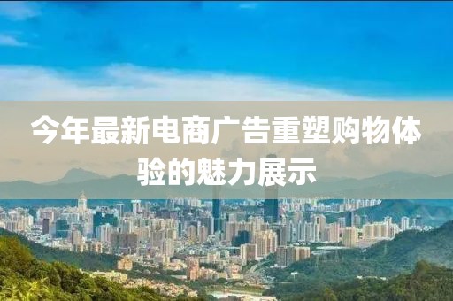 今年最新電商廣告重塑購物體驗(yàn)的魅力展示