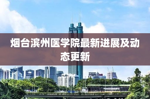 煙臺(tái)濱州醫(yī)學(xué)院最新進(jìn)展及動(dòng)態(tài)更新
