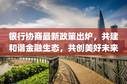 銀行協(xié)商最新政策出爐，共建和諧金融生態(tài)，共創(chuàng)美好未來
