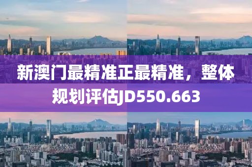 新澳門(mén)最精準(zhǔn)正最精準(zhǔn)，整體規(guī)劃評(píng)估JD550.663