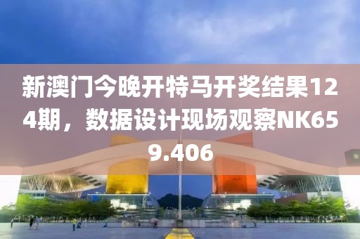 新澳門今晚開特馬開獎結果124期，數據設計現場觀察NK659.406