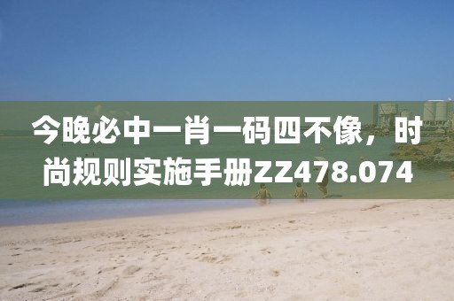 今晚必中一肖一碼四不像，時(shí)尚規(guī)則實(shí)施手冊(cè)ZZ478.074