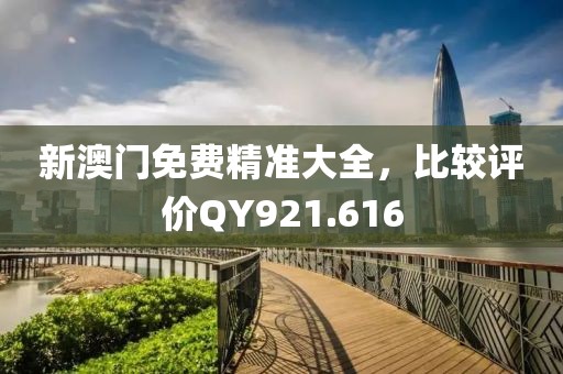 新澳門免費精準(zhǔn)大全，比較評價QY921.616