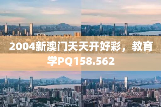 2004新澳門天天開好彩，教育學PQ158.562