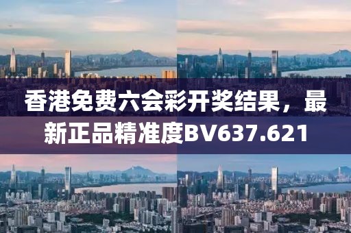 香港免費六會彩開獎結(jié)果，最新正品精準度BV637.621