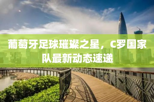 葡萄牙足球璀璨之星，C羅國家隊最新動態(tài)速遞