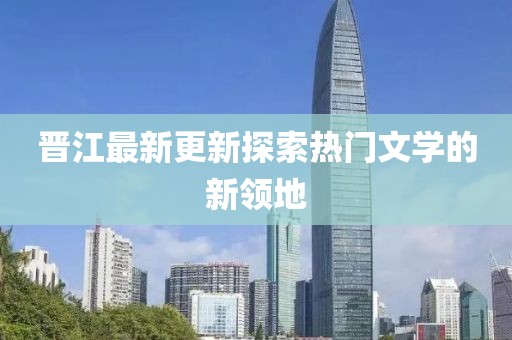 晉江最新更新探索熱門(mén)文學(xué)的新領(lǐng)地
