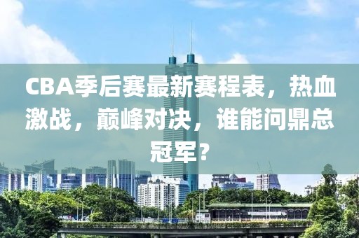 CBA季后賽最新賽程表，熱血激戰(zhàn)，巔峰對決，誰能問鼎總冠軍？