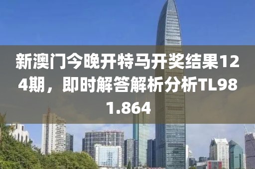 新澳門今晚開特馬開獎結果124期，即時解答解析分析TL981.864
