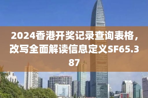 2024香港開獎記錄查詢表格，改寫全面解讀信息定義SF65.387