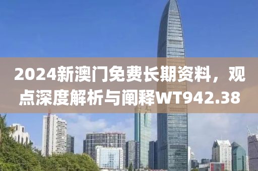 2024新澳門免費(fèi)長期資料，觀點(diǎn)深度解析與闡釋W(xué)T942.38