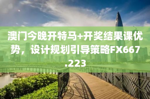 澳門今晚開(kāi)特馬+開(kāi)獎(jiǎng)結(jié)果課優(yōu)勢(shì)，設(shè)計(jì)規(guī)劃引導(dǎo)策略FX667.223