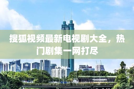 搜狐視頻最新電視劇大全，熱門劇集一網(wǎng)打盡