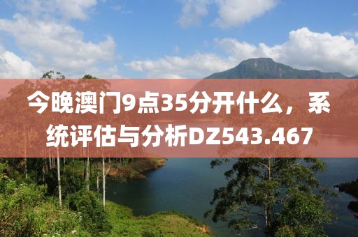 今晚澳門9點35分開什么，系統(tǒng)評估與分析DZ543.467