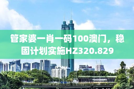 管家婆一肖一碼100澳門，穩(wěn)固計(jì)劃實(shí)施HZ320.829