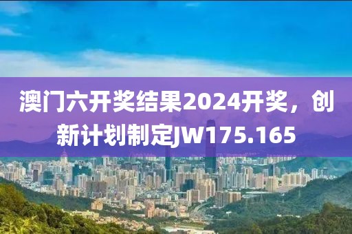 澳門(mén)六開(kāi)獎(jiǎng)結(jié)果2024開(kāi)獎(jiǎng)，創(chuàng)新計(jì)劃制定JW175.165
