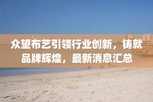 眾望布藝引領(lǐng)行業(yè)創(chuàng)新，鑄就品牌輝煌，最新消息匯總