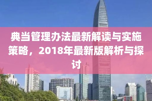 典當(dāng)管理辦法最新解讀與實(shí)施策略，2018年最新版解析與探討