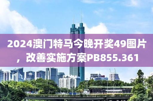 2024澳門特馬今晚開獎(jiǎng)49圖片，改善實(shí)施方案PB855.361