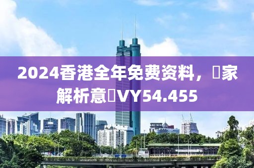 2024香港全年免費(fèi)資料，專家解析意見VY54.455
