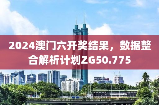 2024澳門六開獎結(jié)果，數(shù)據(jù)整合解析計劃ZG50.775