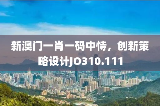 新澳門(mén)一肖一碼中恃，創(chuàng)新策略設(shè)計(jì)JO310.111