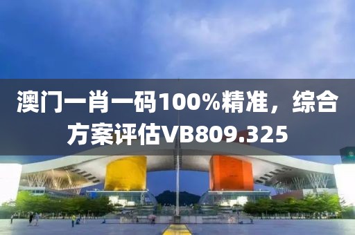 澳門一肖一碼100%精準(zhǔn)，綜合方案評(píng)估VB809.325