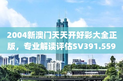 2004新澳門天天開好彩大全正版，專業(yè)解讀評(píng)估SV391.559