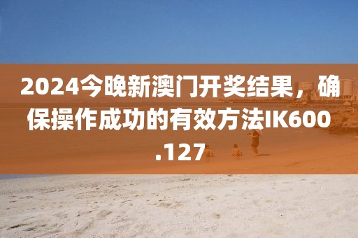 2024今晚新澳門開獎結(jié)果，確保操作成功的有效方法IK600.127