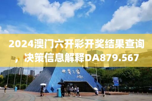 2024澳門六開彩開獎結(jié)果查詢，決策信息解釋DA879.567