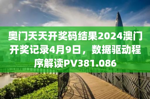 奧門天天開獎碼結(jié)果2024澳門開獎記錄4月9日，數(shù)據(jù)驅(qū)動程序解讀PV381.086