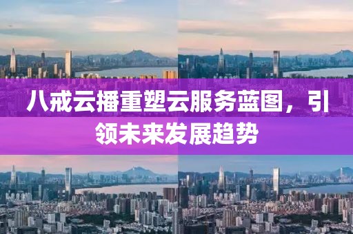 八戒云播重塑云服務(wù)藍圖，引領(lǐng)未來發(fā)展趨勢