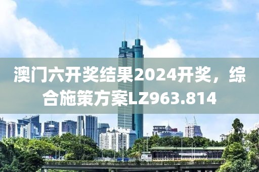澳門六開獎(jiǎng)結(jié)果2024開獎(jiǎng)，綜合施策方案LZ963.814
