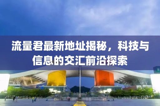 流量君最新地址揭秘，科技與信息的交匯前沿探索