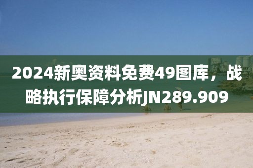2024新奧資料免費49圖庫，戰(zhàn)略執(zhí)行保障分析JN289.909