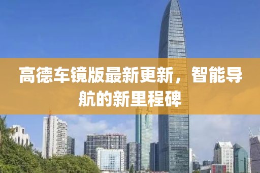 高德車鏡版最新更新，智能導(dǎo)航的新里程碑