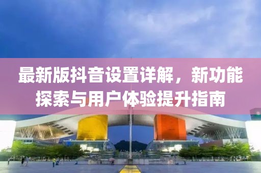 最新版抖音設(shè)置詳解，新功能探索與用戶體驗(yàn)提升指南