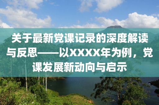 關(guān)于最新黨課記錄的深度解讀與反思——以XXXX年為例，黨課發(fā)展新動向與啟示