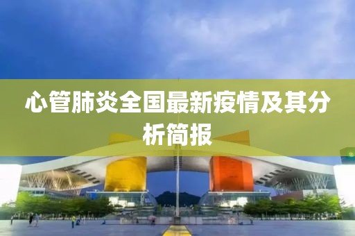 心管肺炎全國(guó)最新疫情及其分析簡(jiǎn)報(bào)