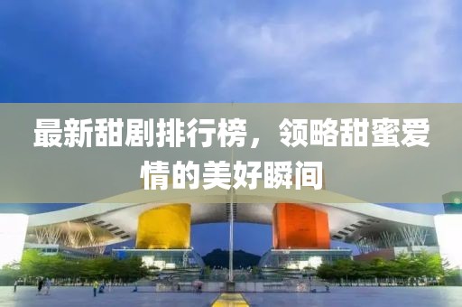 最新甜劇排行榜，領(lǐng)略甜蜜愛情的美好瞬間