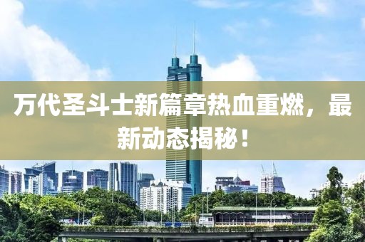 萬代圣斗士新篇章熱血重燃，最新動態(tài)揭秘！