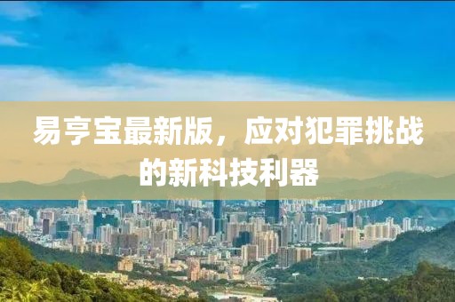 易亨寶最新版，應(yīng)對(duì)犯罪挑戰(zhàn)的新科技利器