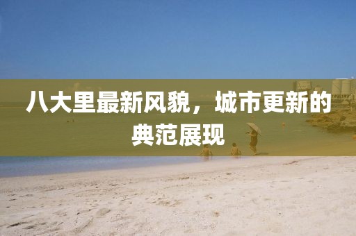 八大里最新風(fēng)貌，城市更新的典范展現(xiàn)