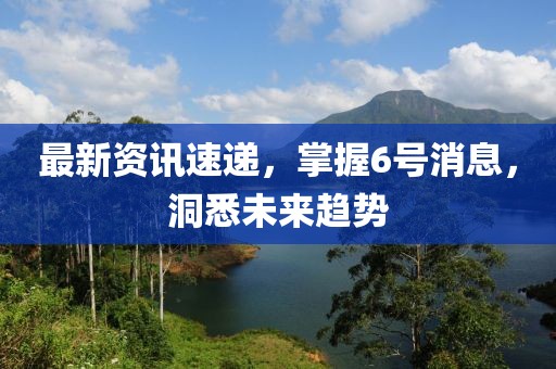 最新資訊速遞，掌握6號(hào)消息，洞悉未來趨勢(shì)