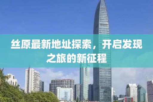 絲原最新地址探索，開啟發(fā)現(xiàn)之旅的新征程